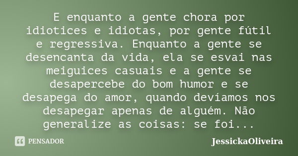 E enquanto a gente chora por idiotices e idiotas, por gente fútil e regressiva. Enquanto a gente se desencanta da vida, ela se esvai nas meiguices casuais e a g... Frase de JessickaOliveira.