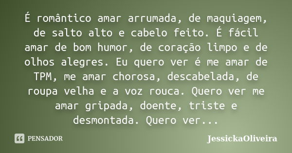 É romântico amar arrumada, de maquiagem, de salto alto e cabelo feito. É fácil amar de bom humor, de coração limpo e de olhos alegres. Eu quero ver é me amar de... Frase de JessickaOliveira.