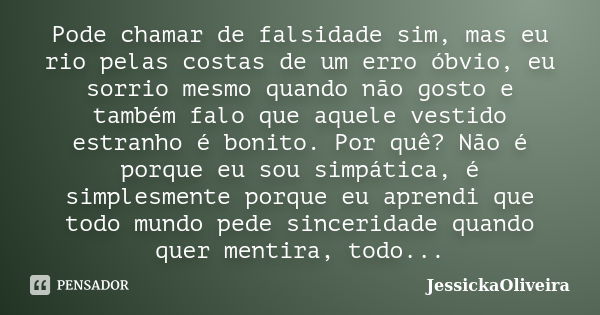 Pode chamar de falsidade sim, mas eu rio pelas costas de um erro óbvio, eu sorrio mesmo quando não gosto e também falo que aquele vestido estranho é bonito. Por... Frase de JessickaOliveira.