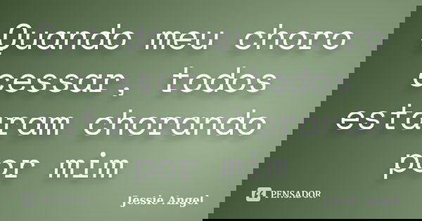 Quando meu choro cessar, todos estaram chorando por mim... Frase de Jessie Angel.