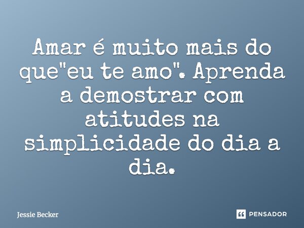 Amar é muito mais do que "eu te amo". Aprenda a demostrar com atitudes na simplicidade do dia a dia.... Frase de Jessie Becker.