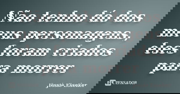 Não tenho dó dos meus personagens, eles foram criados para morrer... Frase de Jessie Esseker.