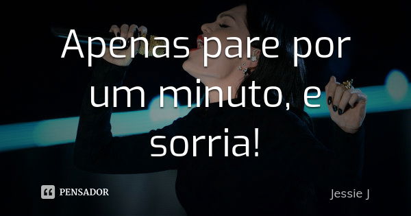 Apenas pare por um minuto, e sorria!... Frase de Jessie J.