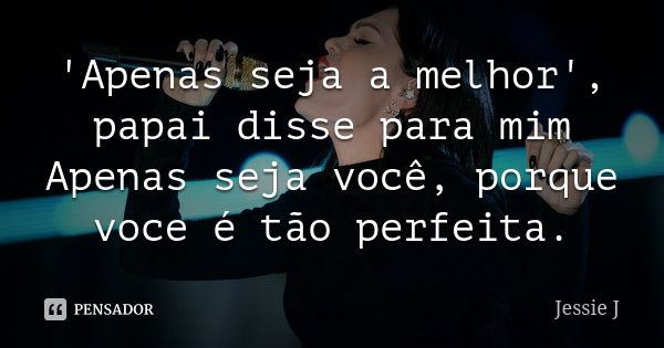 'Apenas seja a melhor', papai disse para mim Apenas seja você, porque voce é tão perfeita.... Frase de Jessie J.