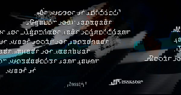 Às vezes é difícil Seguir seu coração Mas as lágrimas não significam que você está se perdendo Todo mundo se machuca Basta ser verdadeiro com quem você é... Frase de Jessie J.
