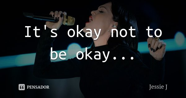 It's okay not to be okay...... Frase de Jessie J.