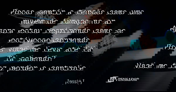 Posso sentir a tensão como uma nuvem de fumaça no ar Agora estou respirando como se estivesse correndo Pois você me leva até lá Tá sabendo? Você me faz perder o... Frase de Jessie J.