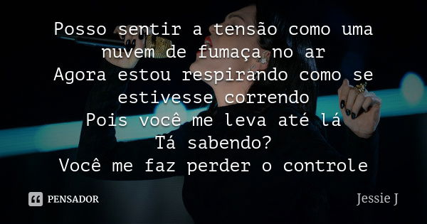 Posso sentir a tensão como uma nuvem de fumaça no ar Agora estou respirando como se estivesse correndo Pois você me leva até lá Tá sabendo? Você me faz perder o... Frase de Jessie J.