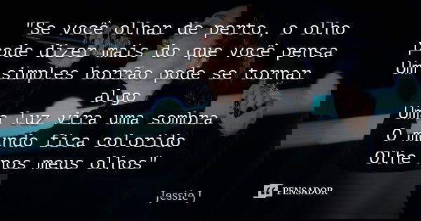 "Se você olhar de perto, o olho pode dizer mais do que você pensa Um simples borrão pode se tornar algo Uma luz vira uma sombra O mundo fica colorido Olhe ... Frase de Jessie J.