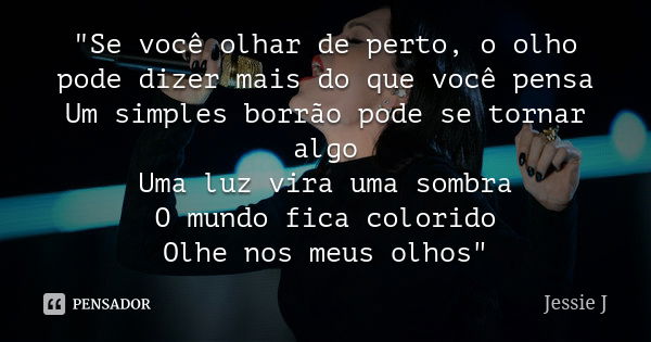 "Se você olhar de perto, o olho pode dizer mais do que você pensa Um simples borrão pode se tornar algo Uma luz vira uma sombra O mundo fica colorido Olhe ... Frase de Jessie J.