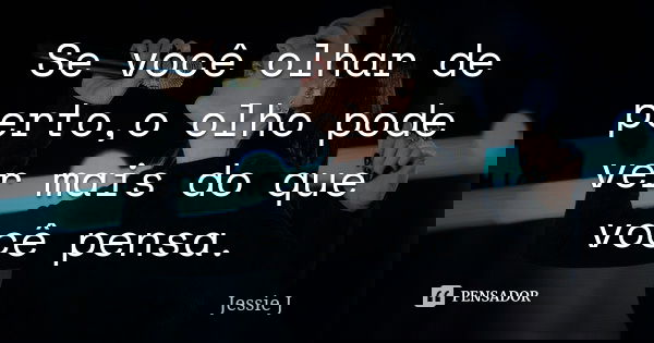 Se você olhar de perto,o olho pode ver mais do que você pensa.... Frase de Jessie J.