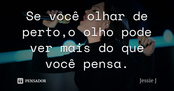 Se você olhar de perto,o olho pode ver mais do que você pensa.... Frase de Jessie J.