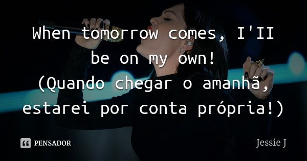 When tomorrow comes, I'II be on my own! (Quando chegar o amanhã, estarei por conta própria!)... Frase de Jessie J.