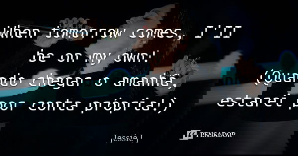 When tomorrow comes, I'II be on my own! (Quando chegar o amanhã, estarei por conta própria!)... Frase de Jessie J.