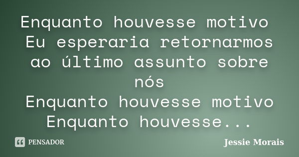 Enquanto houvesse motivo Eu esperaria retornarmos ao último assunto sobre nós Enquanto houvesse motivo Enquanto houvesse...... Frase de Jessie Morais.