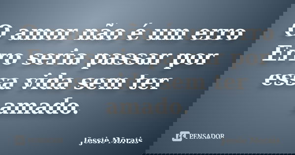 O amor não é um erro Erro seria passar por essa vida sem ter amado.... Frase de Jessie Morais.