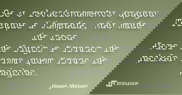 Se o relacionamento apagou Troque a lâmpada, não mude de casa Pare de fugir e trocar de paixão como quem troca de página.... Frase de Jessie Morais.