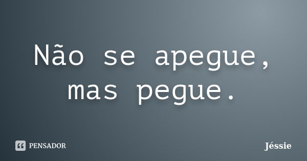 Não se apegue, mas pegue.... Frase de Jessie.