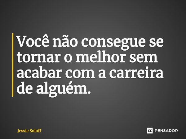 Você não con⁠segue se tornar o melhor sem acabar com a carreira de alguém.... Frase de Jessie Soloff.