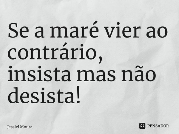 Se a maré vier ao contrário, insista mas não desista! ⁠... Frase de Jessiel Moura.