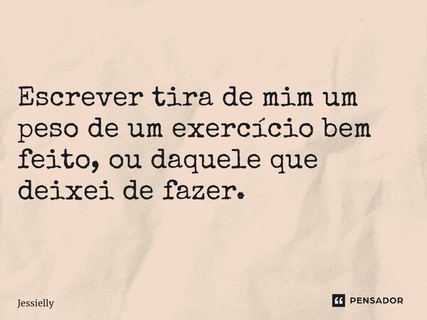 Escrever tira de mim um peso de um exercício bem feito, ou daquele que deixei de fazer.... Frase de Jessielly.
