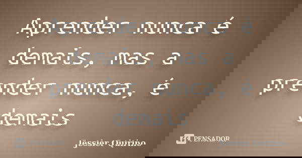 Aprender nunca é demais, mas a prender nunca, é demais... Frase de Jessier Quirino.