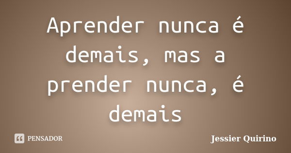 Aprender nunca é demais, mas a prender nunca, é demais... Frase de Jessier Quirino.