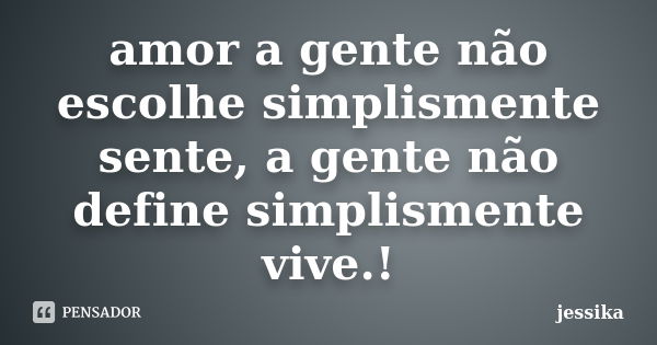 amor a gente não escolhe simplismente sente, a gente não define simplismente vive.!... Frase de jessika.