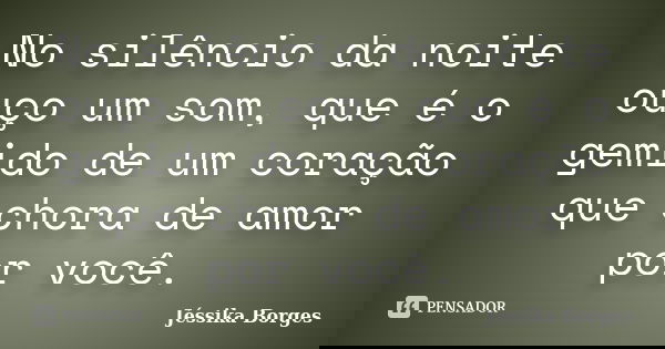 No silêncio da noite ouço um som, que é o gemido de um coração que chora de amor por você.... Frase de Jéssika Borges.