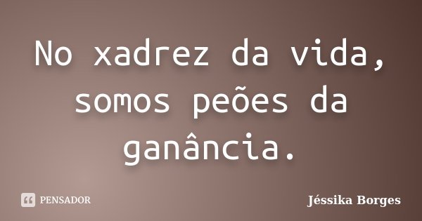 No xadrez da vida, somos peões da ganância.... Frase de Jéssika Borges.