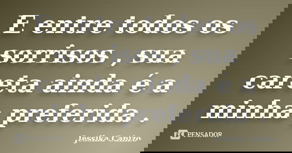 E entre todos os sorrisos , sua careta ainda é a minha preferida .... Frase de Jessika Canizo.