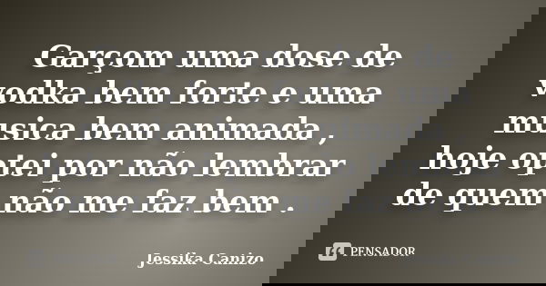 Garçom uma dose de vodka bem forte e uma musica bem animada , hoje optei por não lembrar de quem não me faz bem .... Frase de Jessika Canizo.