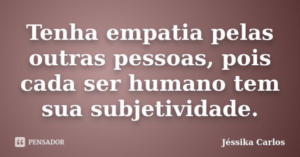 Tenha empatia pelas outras pessoas, pois cada ser humano tem sua subjetividade.... Frase de Jéssika Carlos.
