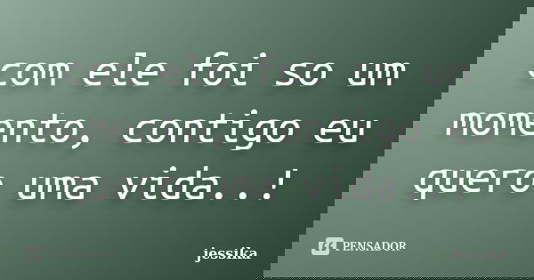 com ele foi so um momento, contigo eu quero uma vida..!... Frase de jessika.