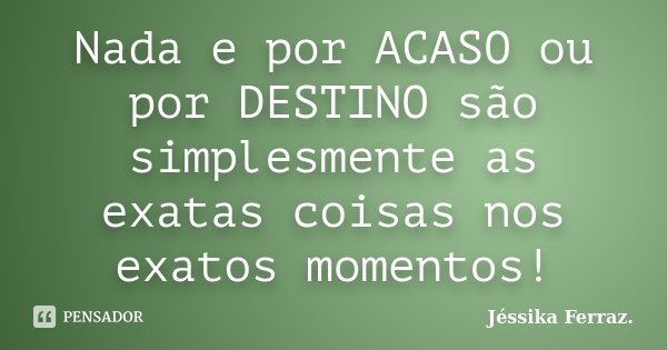 Nada e por ACASO ou por DESTINO são simplesmente as exatas coisas nos exatos momentos!... Frase de Jéssika Ferraz..