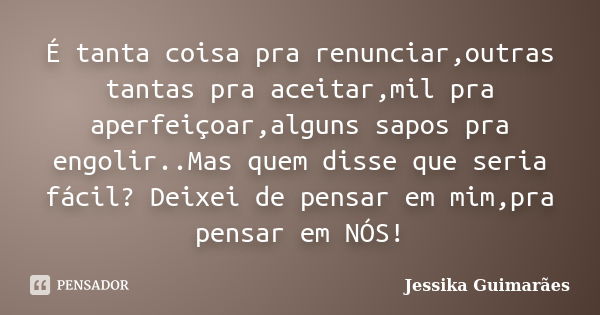 É tanta coisa pra renunciar,outras tantas pra aceitar,mil pra aperfeiçoar,alguns sapos pra engolir..Mas quem disse que seria fácil? Deixei de pensar em mim,pra ... Frase de Jessika Guimarães.