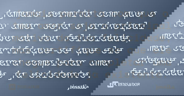 jamais permita com que o teu amor seja o principal motivo da tua felicidade, mas certifique-se que ele chegue para completar uma felicidade ja existente.... Frase de jessika.