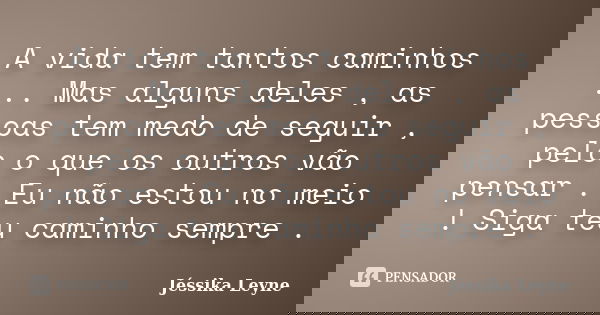 A vida tem tantos caminhos ... Mas alguns deles , as pessoas tem medo de seguir , pelo o que os outros vão pensar . Eu não estou no meio ! Siga teu caminho semp... Frase de Jéssika Leyne.
