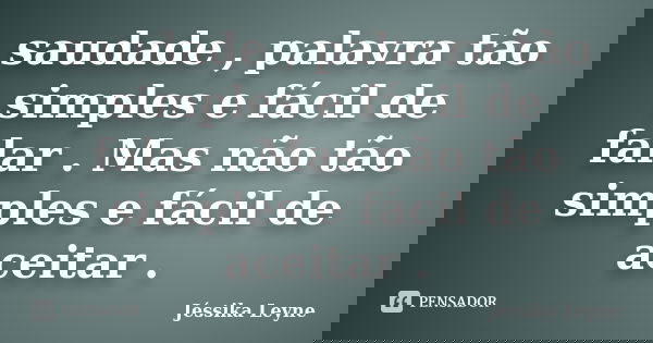saudade , palavra tão simples e fácil de falar . Mas não tão simples e fácil de aceitar .... Frase de Jéssika Leyne.