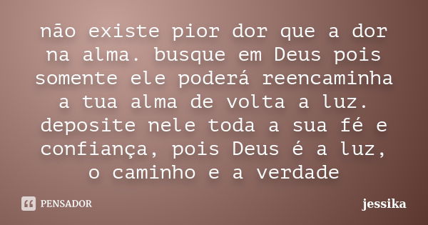 não existe pior dor que a dor na alma. busque em Deus pois somente ele poderá reencaminha a tua alma de volta a luz. deposite nele toda a sua fé e confiança, po... Frase de jessika.