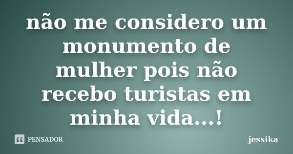 não me considero um monumento de mulher pois não recebo turistas em minha vida...!... Frase de jessika.