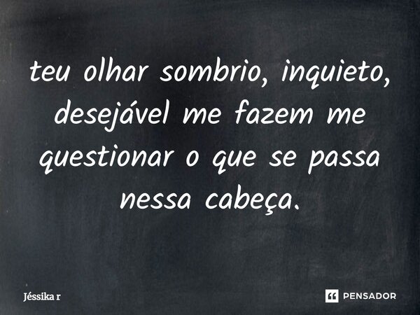 teu olhar sombrio, inquieto, desejável me fazem me questionar o que se passa nessa cabeça.... Frase de Jéssika R.