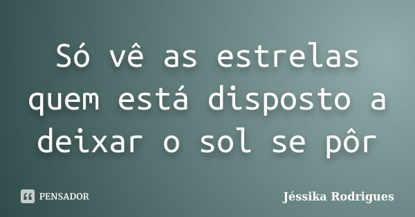 Só vê as estrelas quem está disposto a deixar o sol se pôr... Frase de Jéssika Rodrigues.