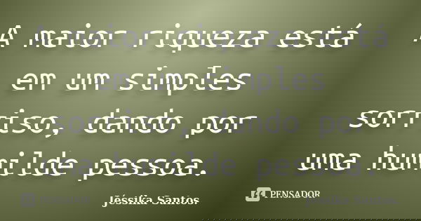 A maior riqueza está em um simples sorriso, dando por uma humilde pessoa.... Frase de Jéssika Santos.