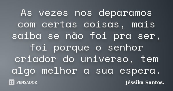 As vezes nos deparamos com certas coisas, mais saiba se não foi pra ser, foi porque o senhor criador do universo, tem algo melhor a sua espera.... Frase de Jéssika Santos.