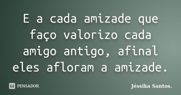 E a cada amizade que faço valorizo cada amigo antigo, afinal eles afloram a amizade.... Frase de Jéssika Santos.