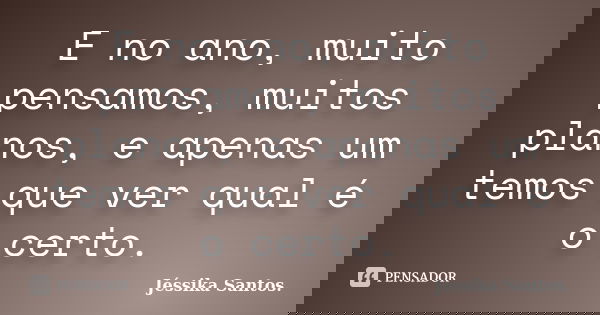 E no ano, muito pensamos, muitos planos, e apenas um temos que ver qual é o certo.... Frase de Jéssika Santos.