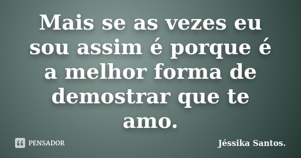 Mais se as vezes eu sou assim é porque é a melhor forma de demostrar que te amo.... Frase de Jéssika Santos.