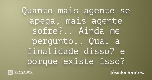 Quanto mais agente se apega, mais agente sofre?.. Ainda me pergunto.. Qual a finalidade disso? e porque existe isso?... Frase de Jéssika Santos.