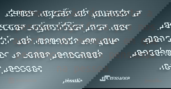 temos noção do quanto a pessoa significa pra nos apartir do momento em que perdemos o sono pensando na pessoa.... Frase de jessika.